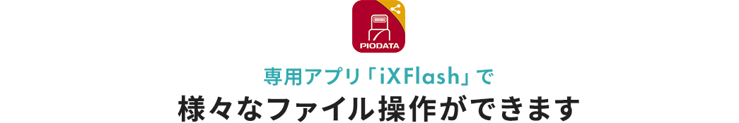 専用アプリ「iXFlash」で様々なファイル操作ができます