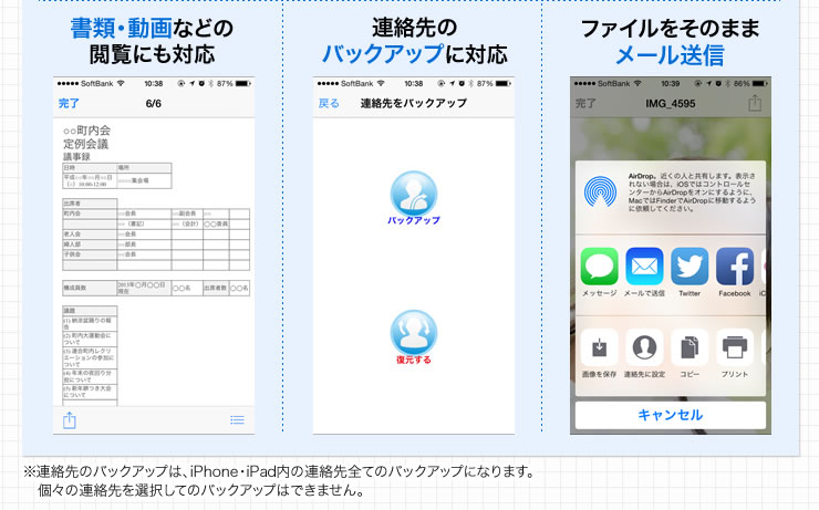 書類・動画などの閲覧にも対応 連絡先のバックアップに対応 ファイルをそのままメール送信