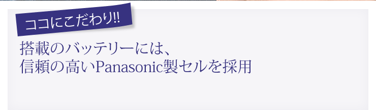 搭載のバッテリーには、信頼の高いPanasonic製セルを採用