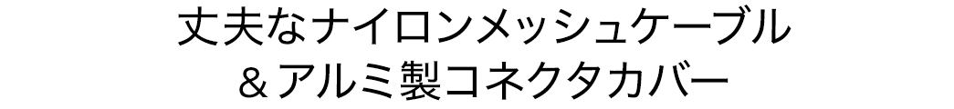 丈夫なナイロンメッシュケーブル＆アルミ製コネクタカバー