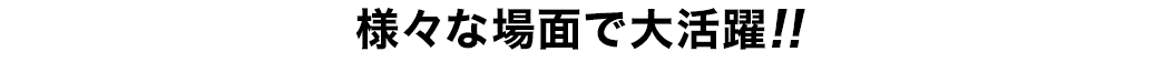 様々な場面で大活躍！