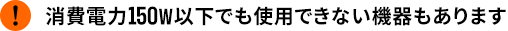 消費電力150Wでも使用できない機器もあります