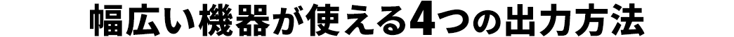 幅広い機器が使える4つの出力方法