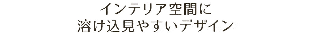 インテリア空間に溶け込みやすいデザイン