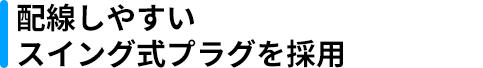 配線しやすいスイング式プラグを採用