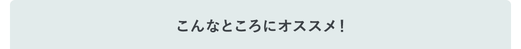 こんなところにオススメ！