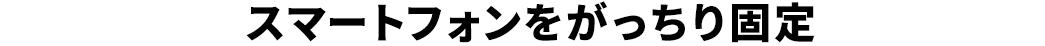 スマートフォンをがっちり固定