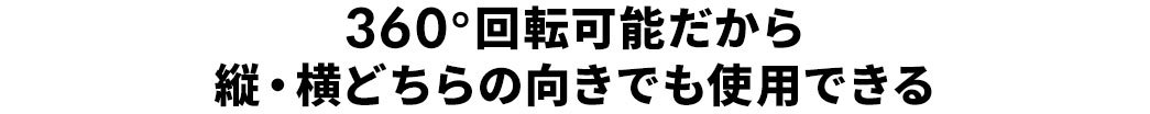 360度回転可能だから、縦・横どちらの向きでも使用できる