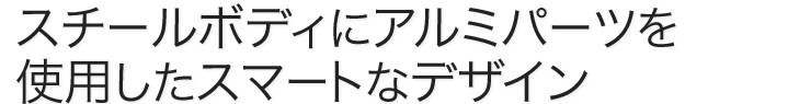 スチールボディにアルミパーツを使用したスマートなデザイン