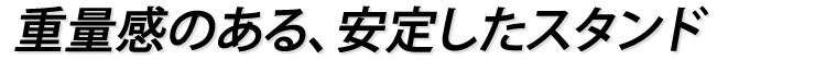 重量感のある、安定したスタンド