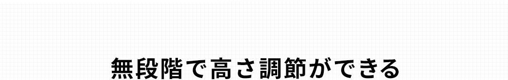 無段階で高さ調節ができる