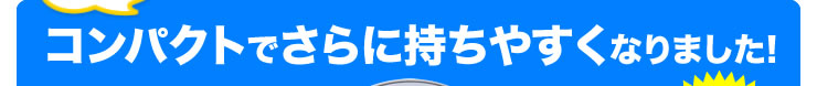 コンパクトでさらに持ちやすくなりました