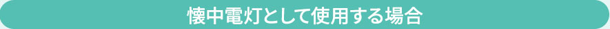 懐中電灯として使用する場合