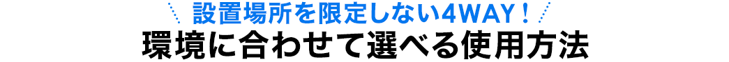 設置場所を限定しない4WAY 環境に合わせて選べる使用方法