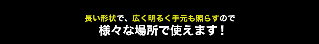 ロングバー形状で、広く明るく手元も照らしてくれるので様々な場所で使うことができます