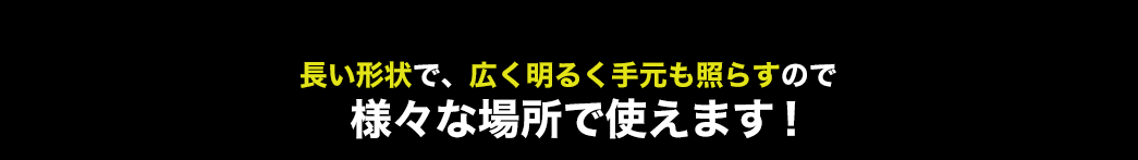 ロングバー形状で、広く明るく手元も照らしてくれるので様々な場所で使うことができます