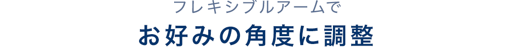 フレキシブルアームでお好みの角度に調整