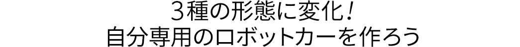 3種の形態に変化 自分専用のロボットカーを作ろう