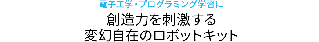 電子工学・プログラミング学習に 創造力を刺激する変幻自在のロボットキット