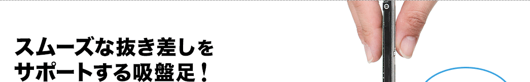 スムーズな抜き差しをサポートする吸盤足！