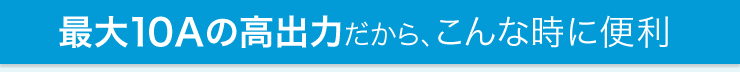 最大10Aの高出力だからこんな時に便利