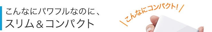 こんなにパワフルなのに、スリム＆コンパクト