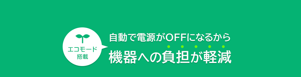 自動で電源がOFFになるから機器への負担が軽減　エコモード搭載