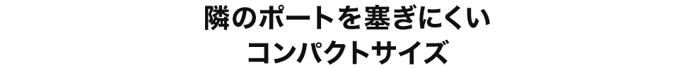 隣のポートを塞ぎにくいコンパクトサイズ