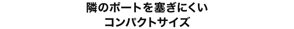 隣のポートを塞ぎにくいコンパクトサイズ