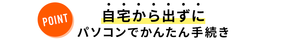 自宅から出ずにパソコンでかんたん手続き