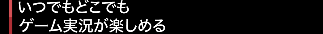 いつでもどこでもゲーム実況が楽しめる