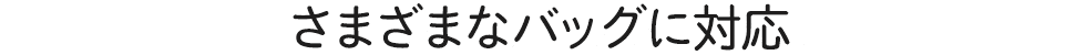 さまざまなバッグに対応