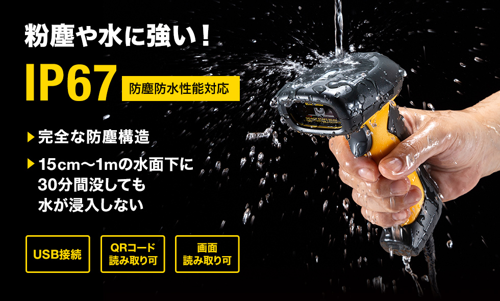 粉塵や水に強い！IP67 防塵防水性能対応 ｜完全な防塵構造 ｜15㎝~1mの水面下に30分間没しても水が浸入しない USB接続 QRコード読み取り可 画面読み取り可