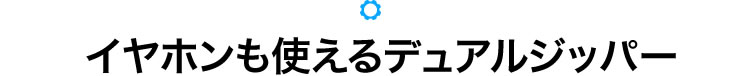 イヤホンも使えるデュアルジッパー