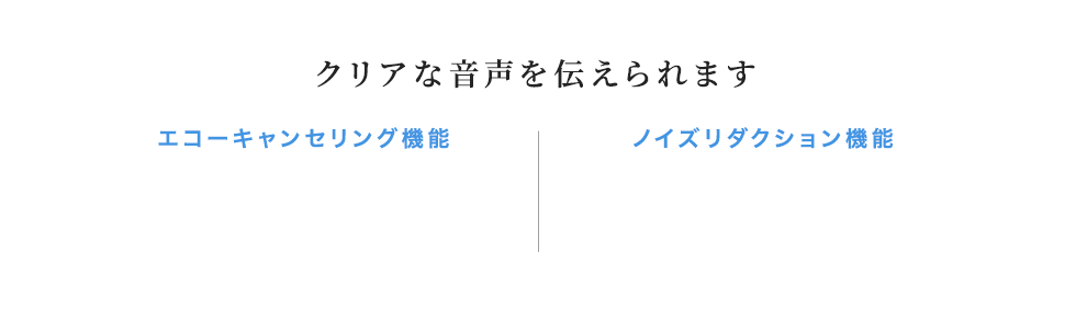 クリアな音声を伝えられます エコーキャンセリング機能 ノイズリダクション機能