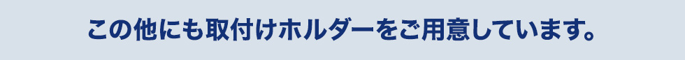 この他にも取り付けホルダーをご用意しています。