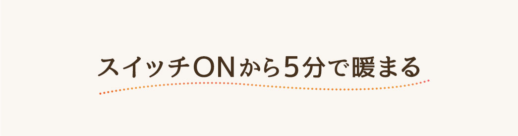 スイッチONから5分で暖まる