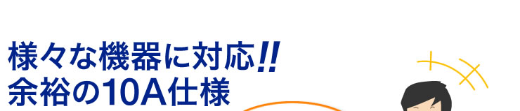 様々な機器に対応　余裕の10A仕様