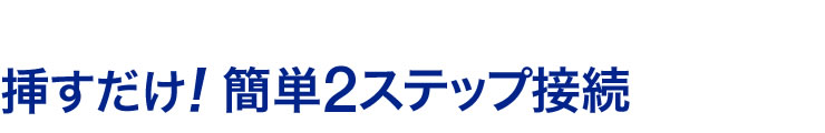 挿すだけ　簡単2ステップ接続