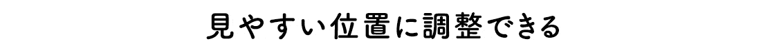 見やすい位置に調整できる