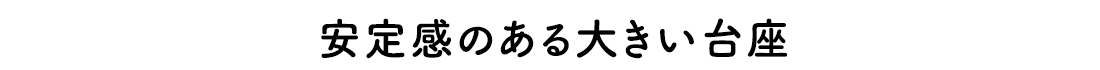 安定感のある大きい台座