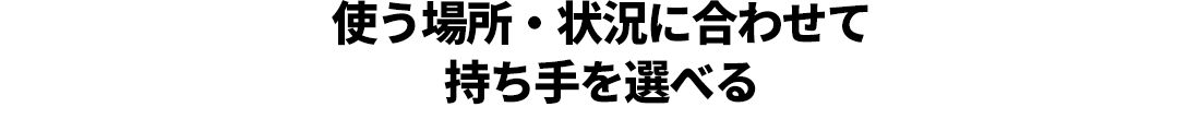 使う場所・状況に合わせて持ち手を選べる