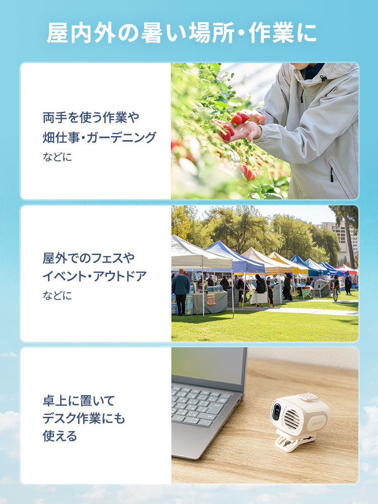 両手を使う作業や、畑仕事・ガーデニング、屋外でのフェスやイベント・アウトドアなど、屋内外の暑い場所・作業などのご使用におすすめです。