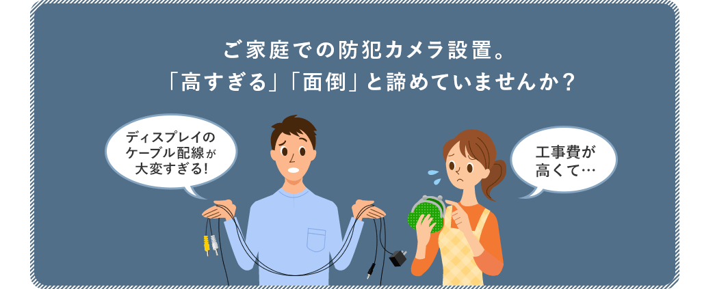 ご家庭での防犯カメラ設置。高すぎる 面倒とあきらめていませんか？