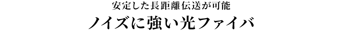 安定した長距離伝送が可能。ノイズに強い光ファイバ