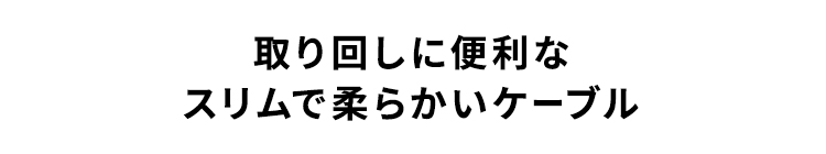 取り回しに便利なスリムで柔らかいケーブル