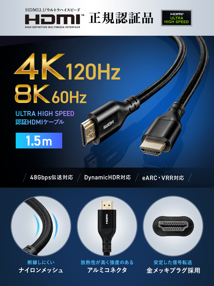 HDMI 2.1のウルトラハイスピード規格に対応したHDMI正規認証品です。4K120Hz、8K60Hz、48Gbps伝送、Dynamic HDR、eARC、VRRに対応した1.5mタイプの認証HDMIケーブル。断線しにくいナイロンメッシュを採用し、放熱性が高く強度のあるアルミコネクタと金メッキプラグにより、安定した信号転送が可能です。