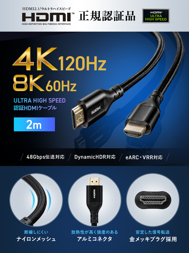 HDMI 2.1のウルトラハイスピード規格に対応したHDMI正規認証品です。4K120Hz、8K60Hz、48Gbps伝送、Dynamic HDR、eARC、VRRに対応した2mタイプの認証HDMIケーブル。断線しにくいナイロンメッシュを採用し、放熱性が高く強度のあるアルミコネクタと金メッキプラグにより、安定した信号転送が可能です。
