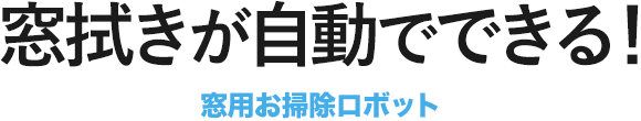 大きな窓もラクラクお掃除 窓用お掃除ロボット