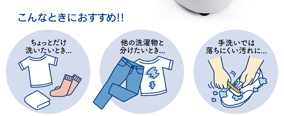 こんなときにおすすめ ちょっとだけ洗いたいとき 他の洗濯物と分けたい時 手洗いでは落ちにくい汚れに